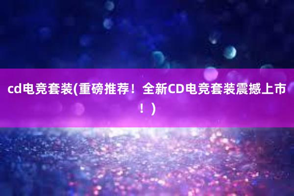 cd电竞套装(重磅推荐！全新CD电竞套装震撼上市！)