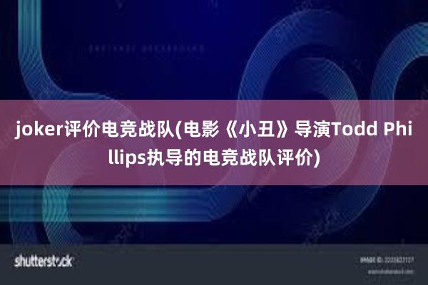 joker评价电竞战队(电影《小丑》导演Todd Phillips执导的电竞战队评价)