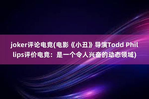 joker评论电竞(电影《小丑》导演Todd Phillips评价电竞：是一个令人兴奋的动态领域)