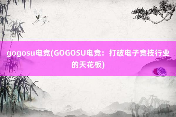 gogosu电竞(GOGOSU电竞：打破电子竞技行业的天花板)