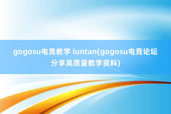 gogosu电竞教学 luntan(gogosu电竞论坛分享高质量教学资料)