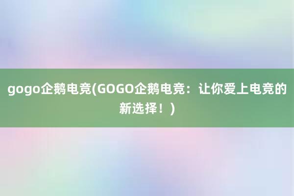 gogo企鹅电竞(GOGO企鹅电竞：让你爱上电竞的新选择！)