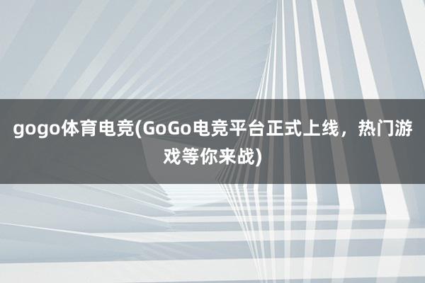 gogo体育电竞(GoGo电竞平台正式上线，热门游戏等你来战)