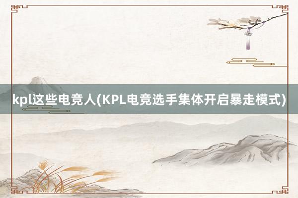 kpl这些电竞人(KPL电竞选手集体开启暴走模式)