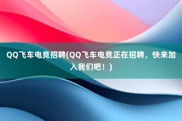 QQ飞车电竞招聘(QQ飞车电竞正在招聘，快来加入我们吧！)