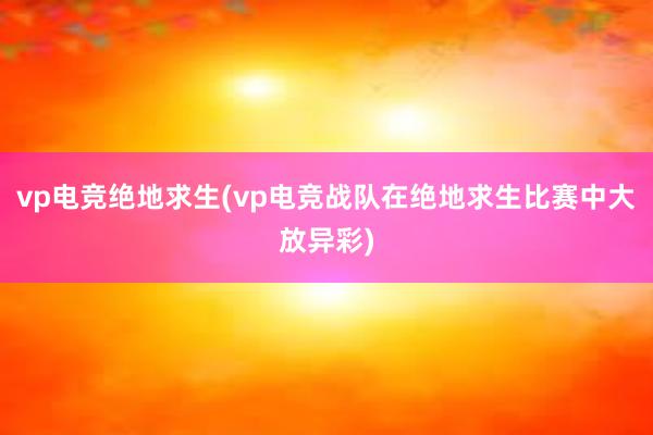 vp电竞绝地求生(vp电竞战队在绝地求生比赛中大放异彩)