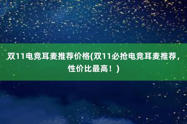 双11电竞耳麦推荐价格(双11必抢电竞耳麦推荐，性价比最高！)