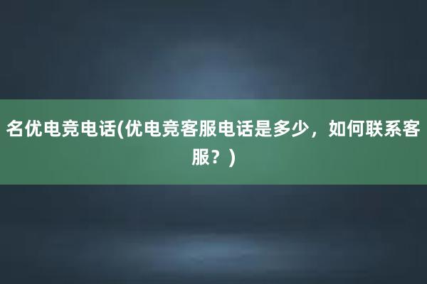 名优电竞电话(优电竞客服电话是多少，如何联系客服？)