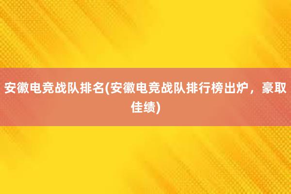 安徽电竞战队排名(安徽电竞战队排行榜出炉，豪取佳绩)