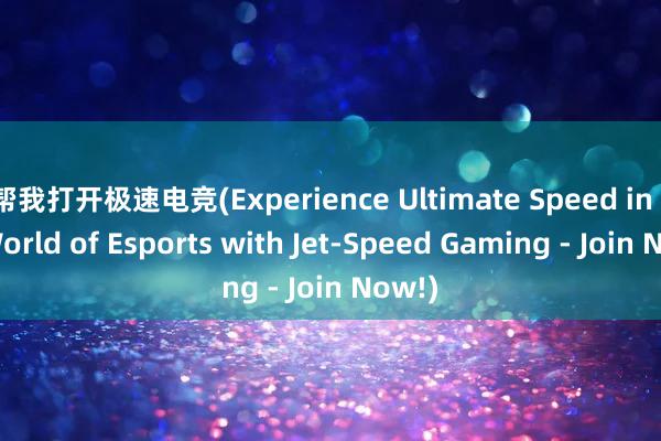 帮我打开极速电竞(Experience Ultimate Speed in the World of Esports with Jet-Speed Gaming - Join Now!)