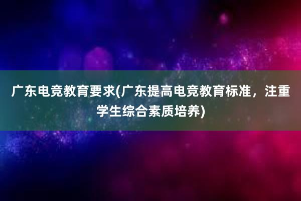 广东电竞教育要求(广东提高电竞教育标准，注重学生综合素质培养)