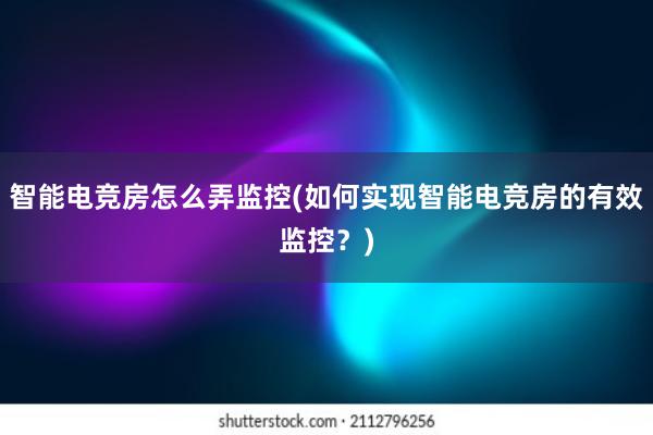 智能电竞房怎么弄监控(如何实现智能电竞房的有效监控？)