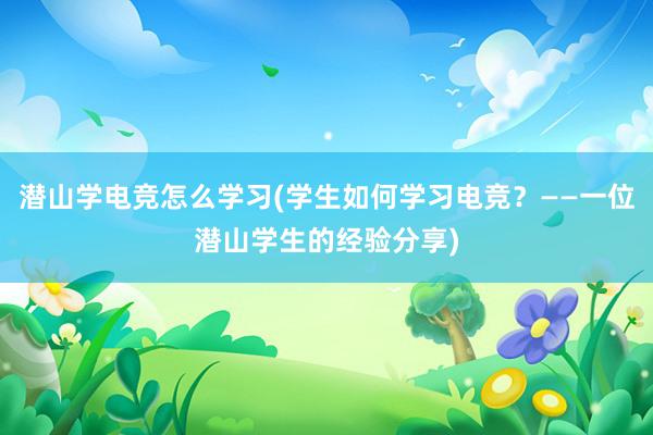 潜山学电竞怎么学习(学生如何学习电竞？——一位潜山学生的经验分享)