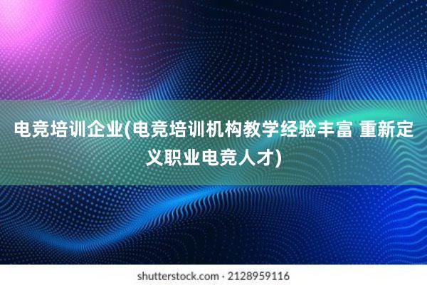 电竞培训企业(电竞培训机构教学经验丰富 重新定义职业电竞人才)