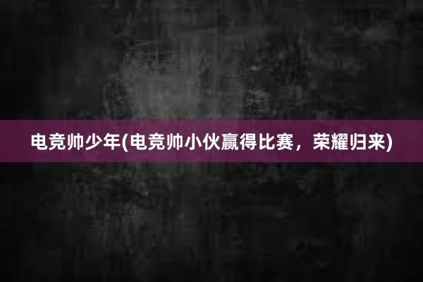 电竞帅少年(电竞帅小伙赢得比赛，荣耀归来)