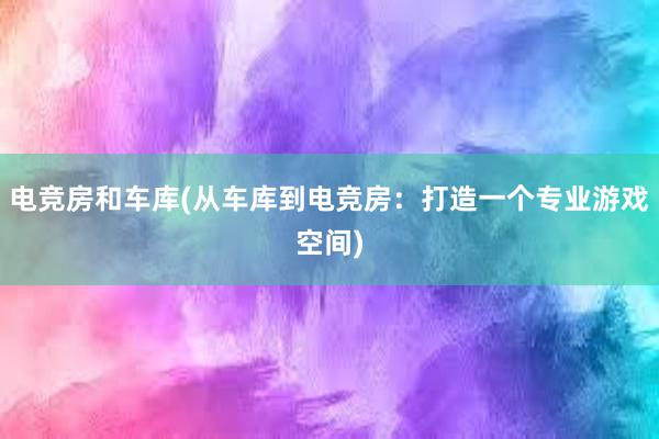 电竞房和车库(从车库到电竞房：打造一个专业游戏空间)