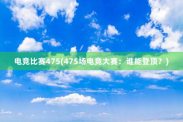 电竞比赛475(475场电竞大赛：谁能登顶？)