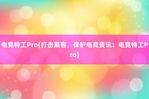 电竞特工Pro(打击黑客，保护电竞资讯：电竞特工Pro)