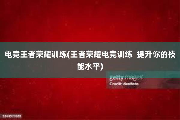 电竞王者荣耀训练(王者荣耀电竞训练  提升你的技能水平)