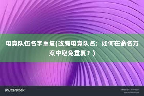 电竞队伍名字重复(改编电竞队名：如何在命名方案中避免重复？)