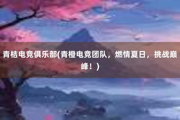 青桔电竞俱乐部(青橙电竞团队，燃情夏日，挑战巅峰！)