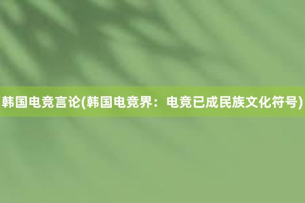 韩国电竞言论(韩国电竞界：电竞已成民族文化符号)