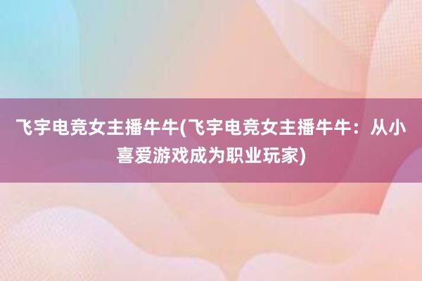 飞宇电竞女主播牛牛(飞宇电竞女主播牛牛：从小喜爱游戏成为职业玩家)