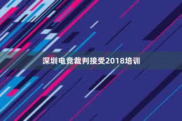 深圳电竞裁判接受2018培训