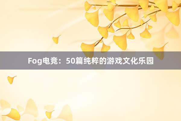 Fog电竞：50篇纯粹的游戏文化乐园