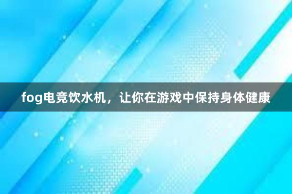 fog电竞饮水机，让你在游戏中保持身体健康