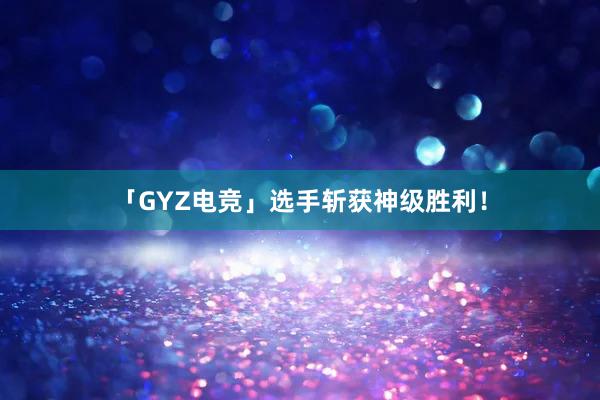 「GYZ电竞」选手斩获神级胜利！