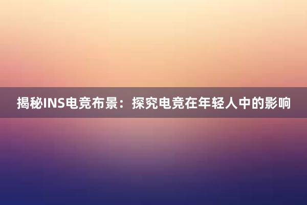 揭秘INS电竞布景：探究电竞在年轻人中的影响