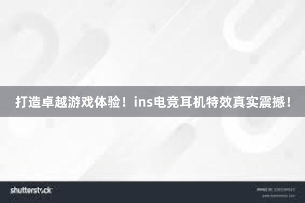 打造卓越游戏体验！ins电竞耳机特效真实震撼！