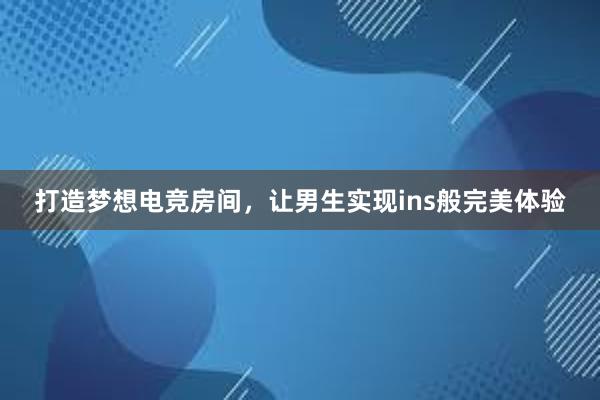 打造梦想电竞房间，让男生实现ins般完美体验