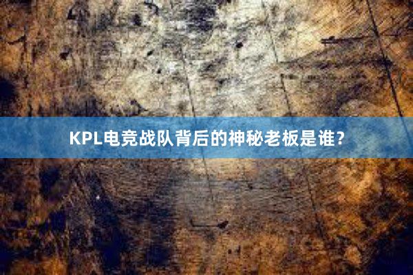 KPL电竞战队背后的神秘老板是谁？