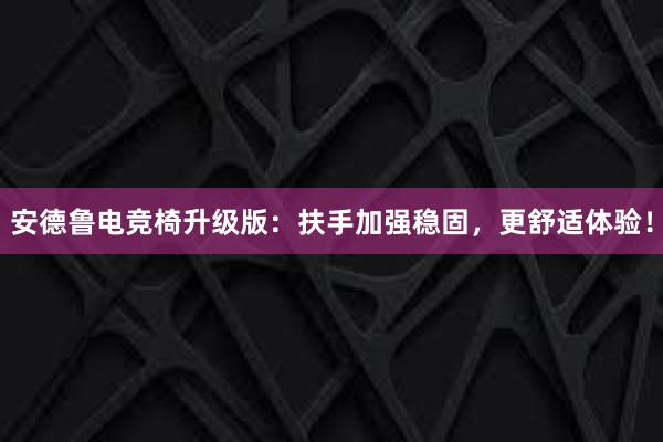 安德鲁电竞椅升级版：扶手加强稳固，更舒适体验！