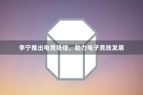 李宁推出电竞场馆，助力电子竞技发展