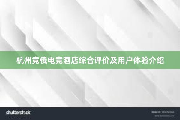 杭州竞俄电竞酒店综合评价及用户体验介绍