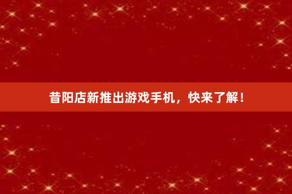 昔阳店新推出游戏手机，快来了解！