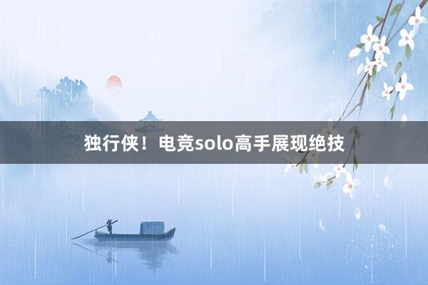 独行侠！电竞solo高手展现绝技