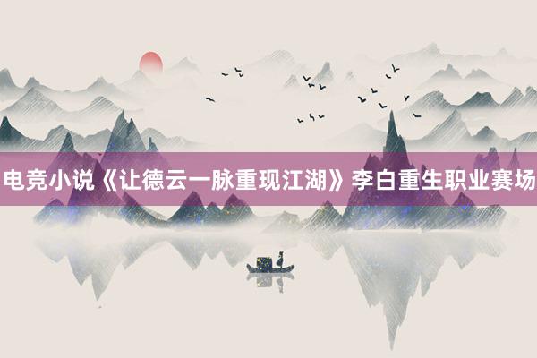 电竞小说《让德云一脉重现江湖》李白重生职业赛场