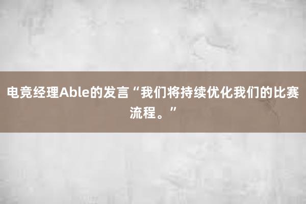 电竞经理Able的发言“我们将持续优化我们的比赛流程。”