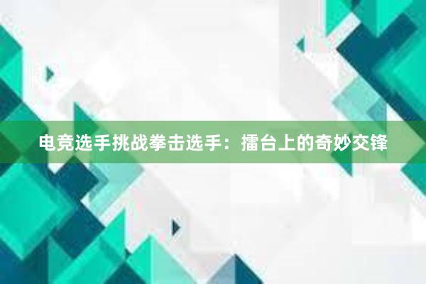 电竞选手挑战拳击选手：擂台上的奇妙交锋