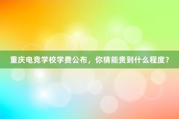 重庆电竞学校学费公布，你猜能贵到什么程度？