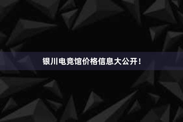 银川电竞馆价格信息大公开！