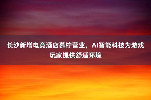 长沙新增电竞酒店慕柠营业，AI智能科技为游戏玩家提供舒适环境