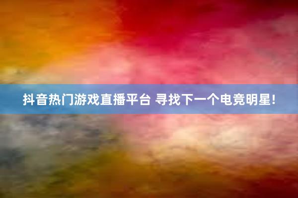 抖音热门游戏直播平台 寻找下一个电竞明星!