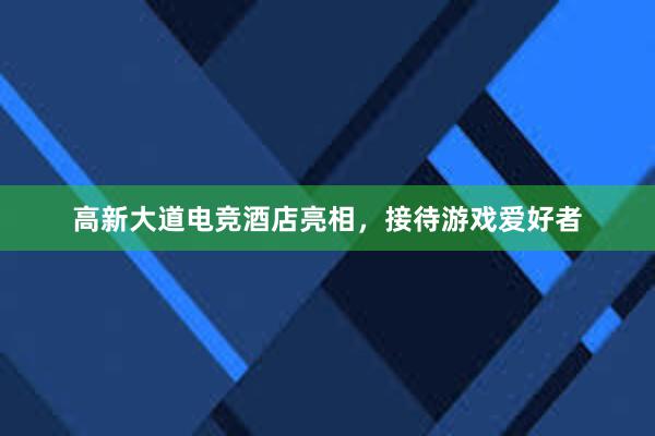 高新大道电竞酒店亮相，接待游戏爱好者